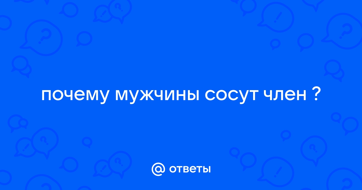 Ответы vannservice.ru: почему мужчины сосут член ?