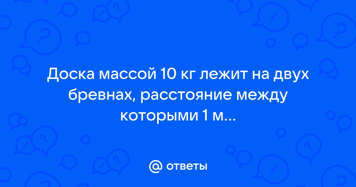 На двух бревнах расстояние между которыми 1 м лежит доска массой 10 кг