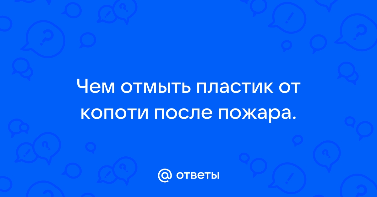 Ответы donttk.ru: Чем отмыть пластик от копоти после пожара.