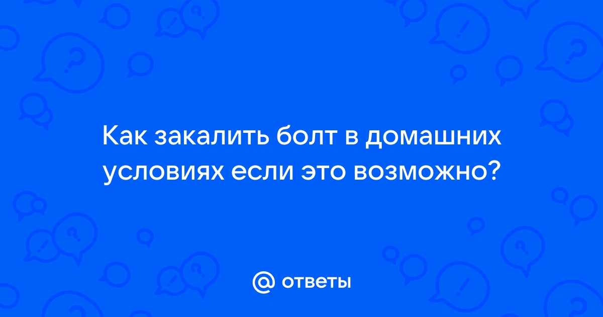 Ответы yesband.ru: Как закалить болт в домашних условиях если это возможно?