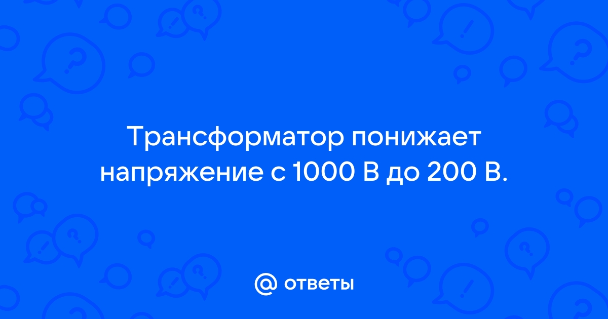 Трансформатор понижает напряжение с 1000 в до 200 в определите количество витков в первичной катушке