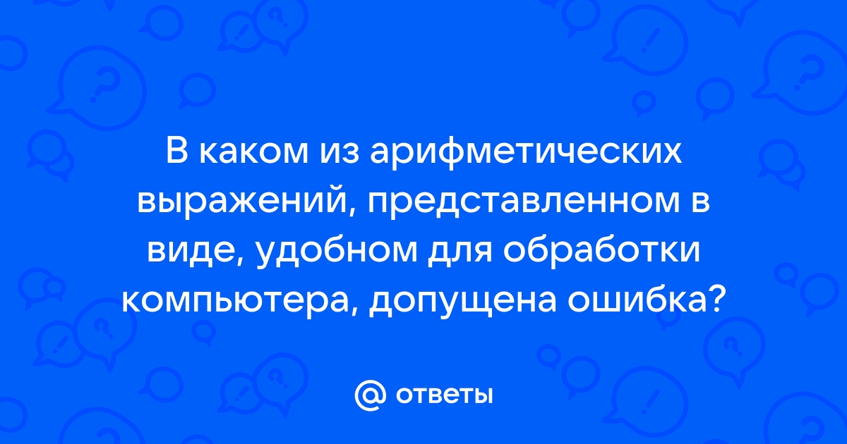 В каком из арифметических выражений представленном в виде удобном для обработки компьютера допущена