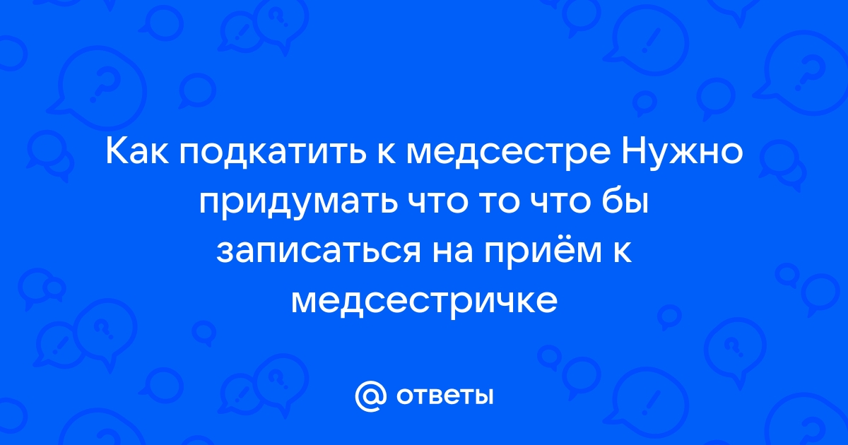 Ответы Mailru: Как подкатить к медсестре Нужно придумать что то что бы