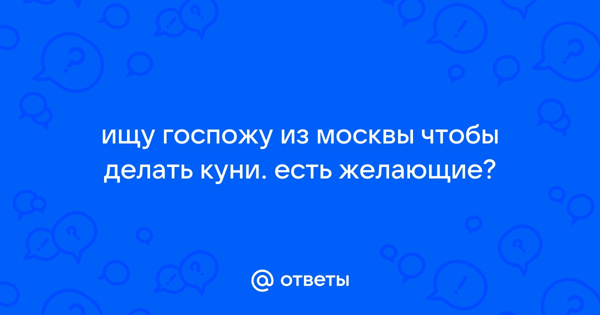 Предложение от женщин хочу парня для куни в Москве