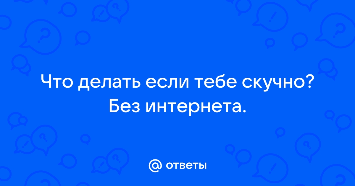 Чем заняться, когда скучно дома и в целом в жизни? 18 идей