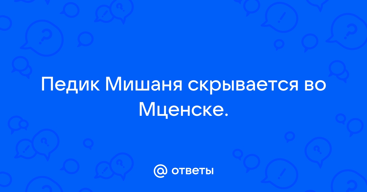 Ответы Mailru: Педик Мишаня скрывается воМценске