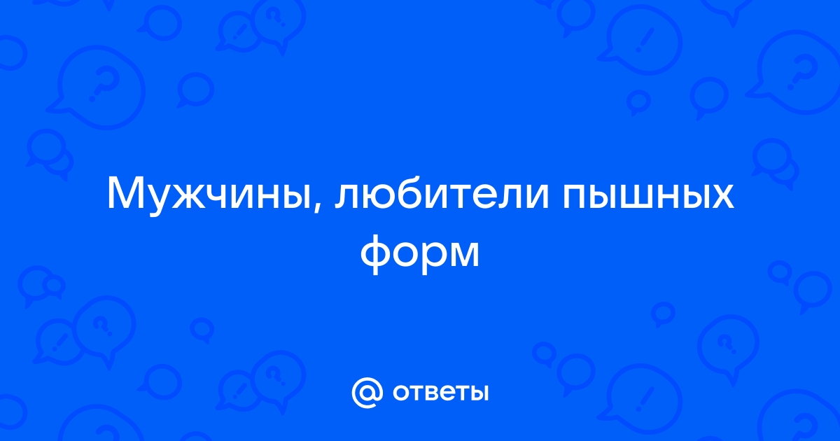 Есть мужчины, которые любят полных женщин. Что их привлекает в полноте?