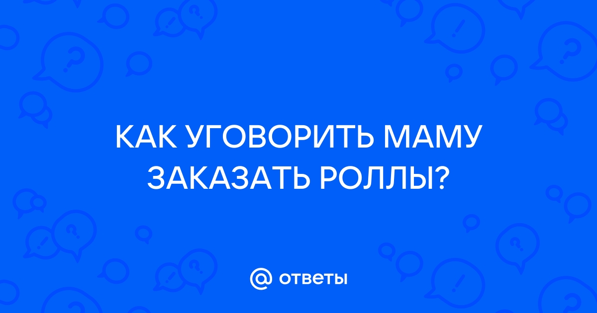 Ответы Mailru: КАК УГОВОРИТЬ МАМУ ЗАКАЗАТЬРОЛЛЫ?