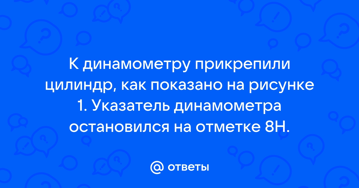 К динамометру прикрепили цилиндр как показано на рисунке 1