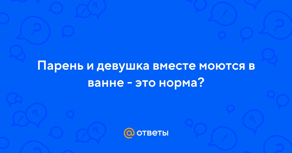 Ответы arnoldrak-spb.ru: Парень и девушка вместе моются в ванне - это норма?