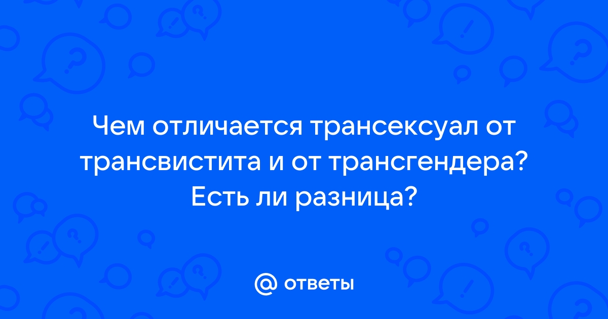 Ответы paintball-blg.ru: Чем отличается трансексуал от трансвистита и от трансгендера? Есть ли разница?