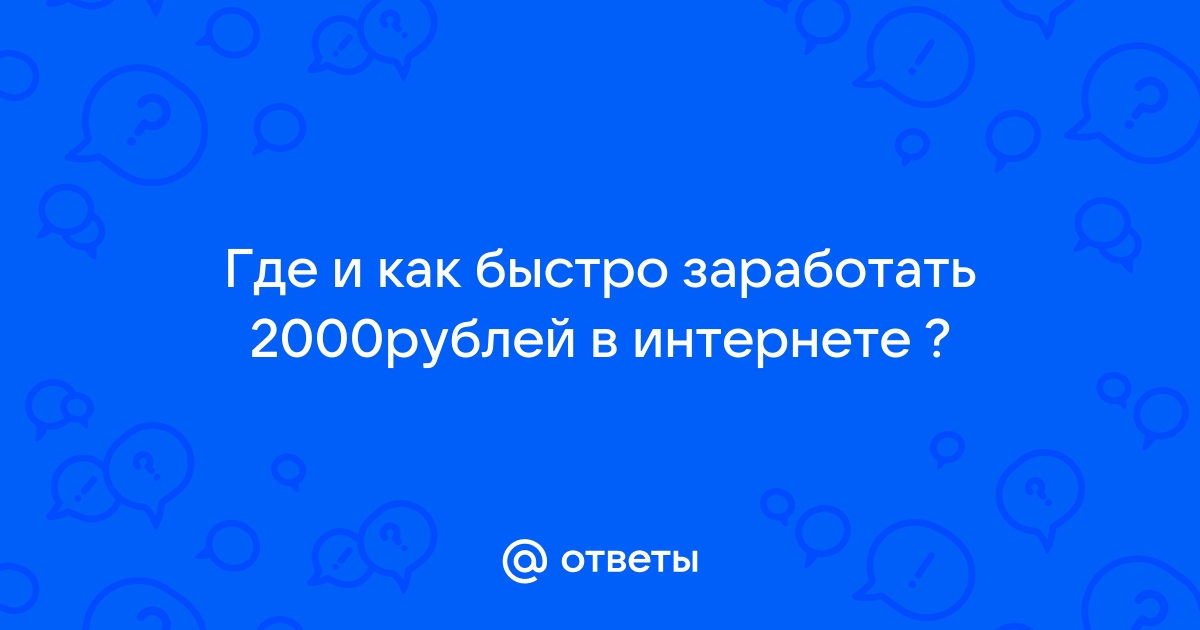 Ответы Mail.ru: Где и как быстро заработать 2000рублей в интернете ?