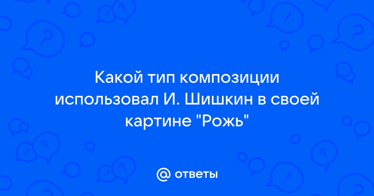 Какой тип композиции использовал и шишкин в своей картине рожь