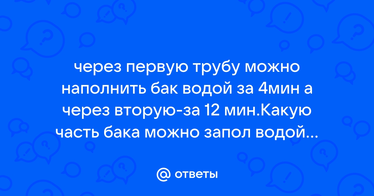 Через первую трубу можно наполнить бак за 4 мин через вторую за 12 мин