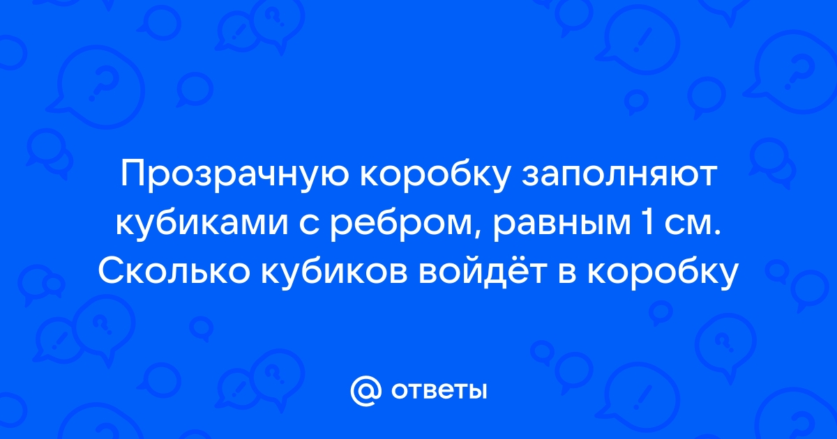 Коробку начали заполнять кубиками как показано на рисунке сколько кубиков войдет в коробку