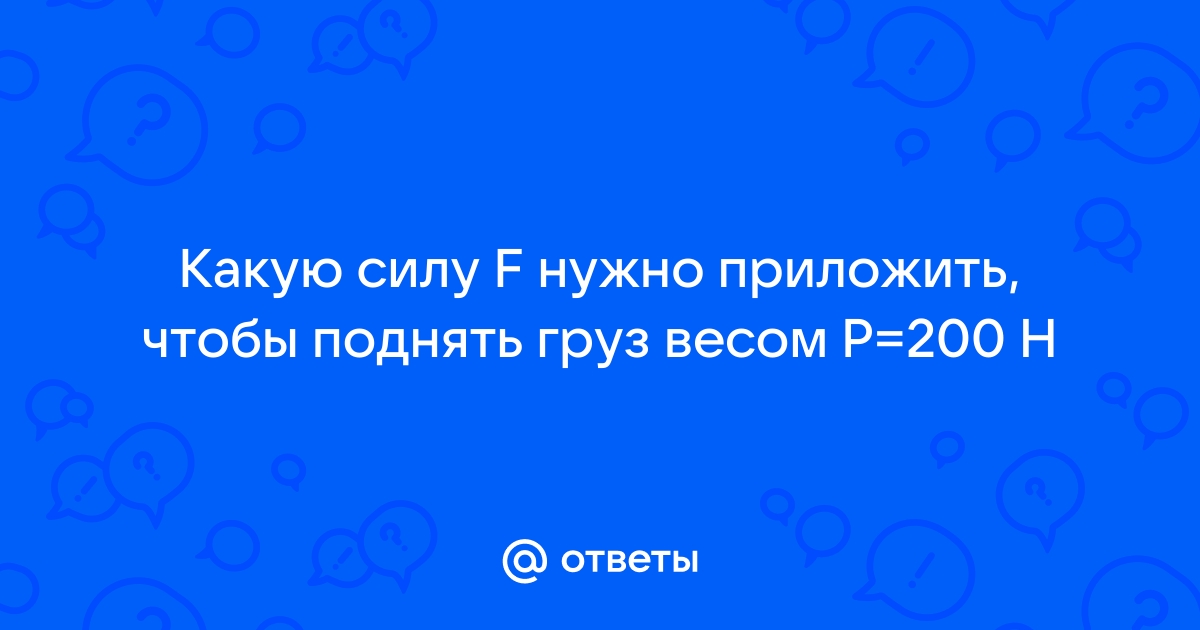 Какую силу f нужно приложить чтобы поднять груз весом р 100 н см рисунок