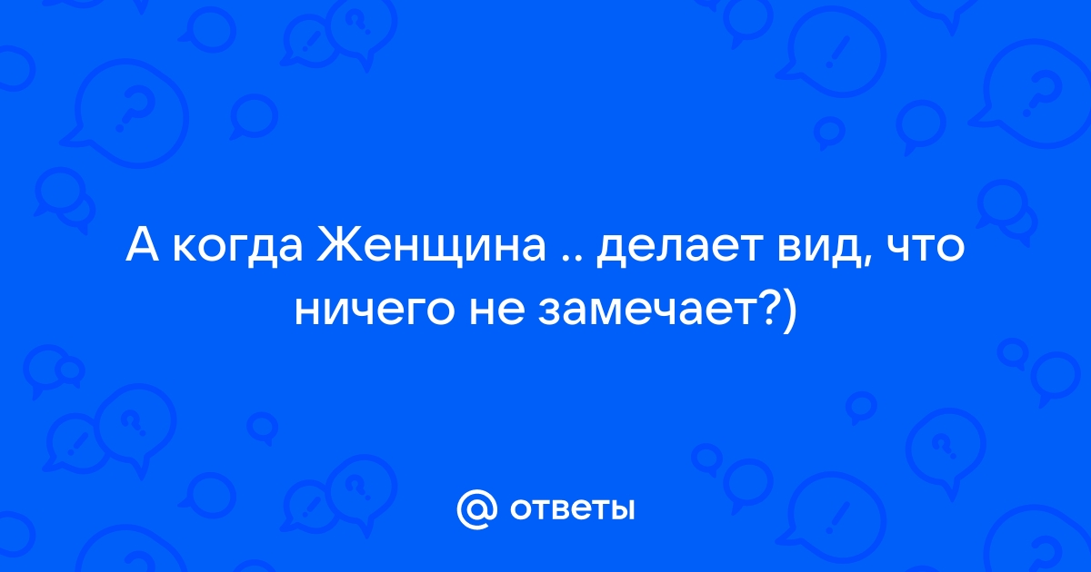 Ответы Mailru: А когда Женщина  делает вид, что ничего незамечает?)