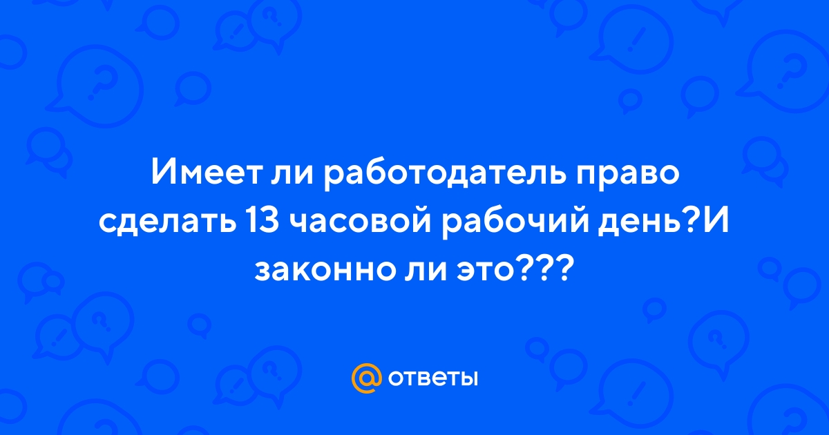 Ответы Mail.ru: Имеет ли работодатель право сделать 13 часовой рабочий день?И  законно ли это???