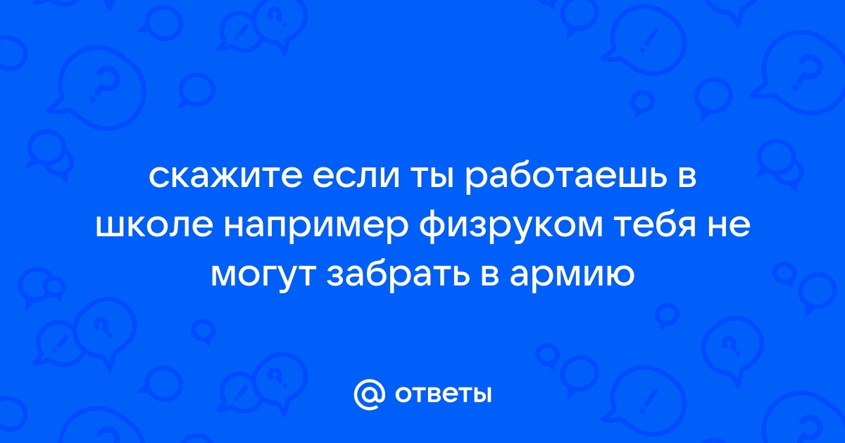 Ответы Mail.ru: скажите если ты работаешь в школе например физруком тебя не могут забрать в армию