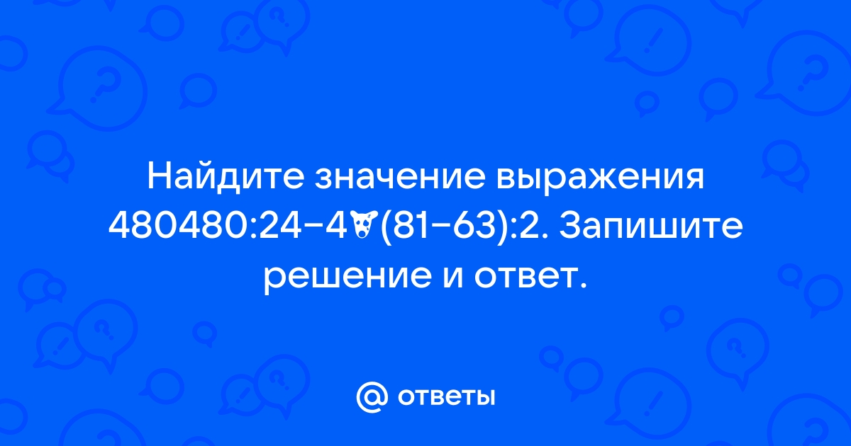 Найдите значение выражения 480480 24. 480480 24 4 81 63 2 Решение и ответ. Найдите значение выражения 480480 24-4 81-63 2. Найди значение выражения 480480 24-4 81-63 2 запишите решение и ответ. 480480 24-4 81-63 2.