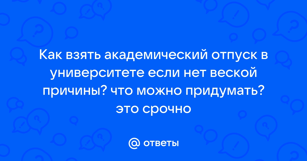 Ответы Mail.ru Как взять академический отпуск в университете если нет веской причины что можно придумать это срочно