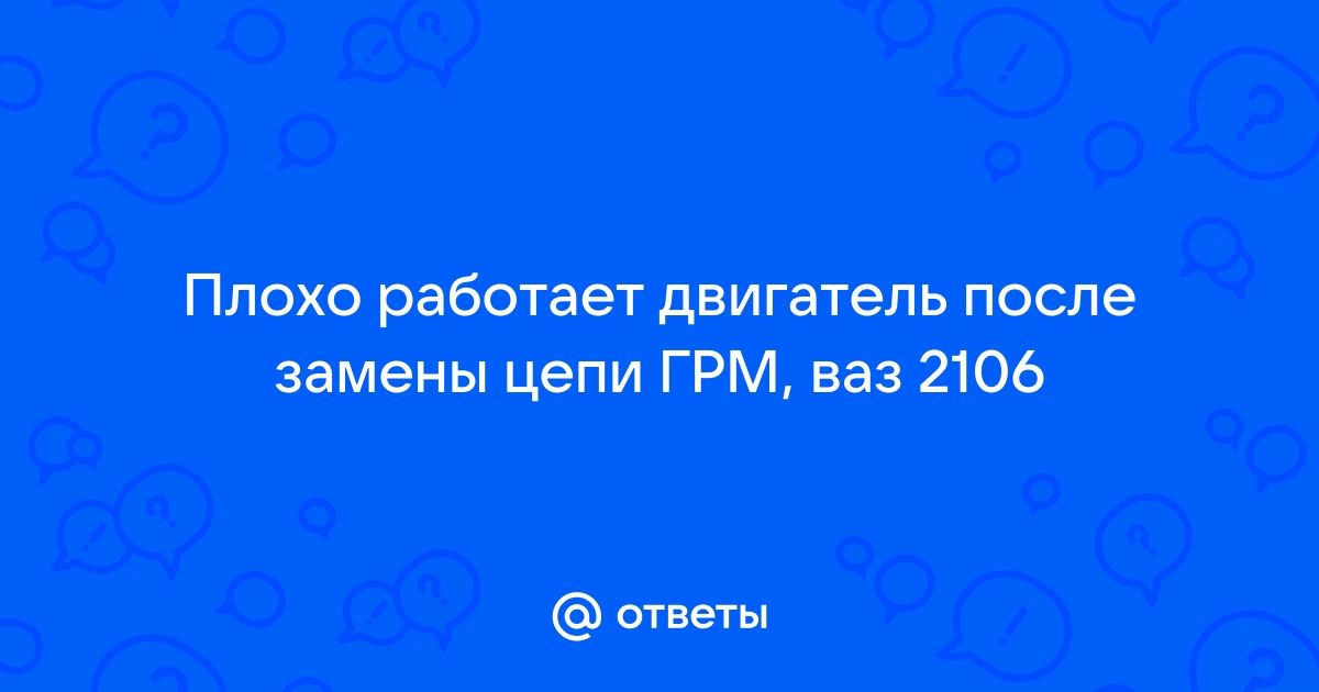 Ответы maloves.ru: Плохо работает двигатель после замены цепи ГРМ, ваз 