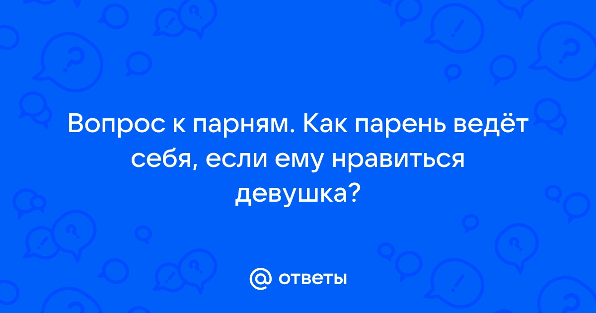 Ответы Mailru: Вопрос к парням Как парень ведёт себя, если ему