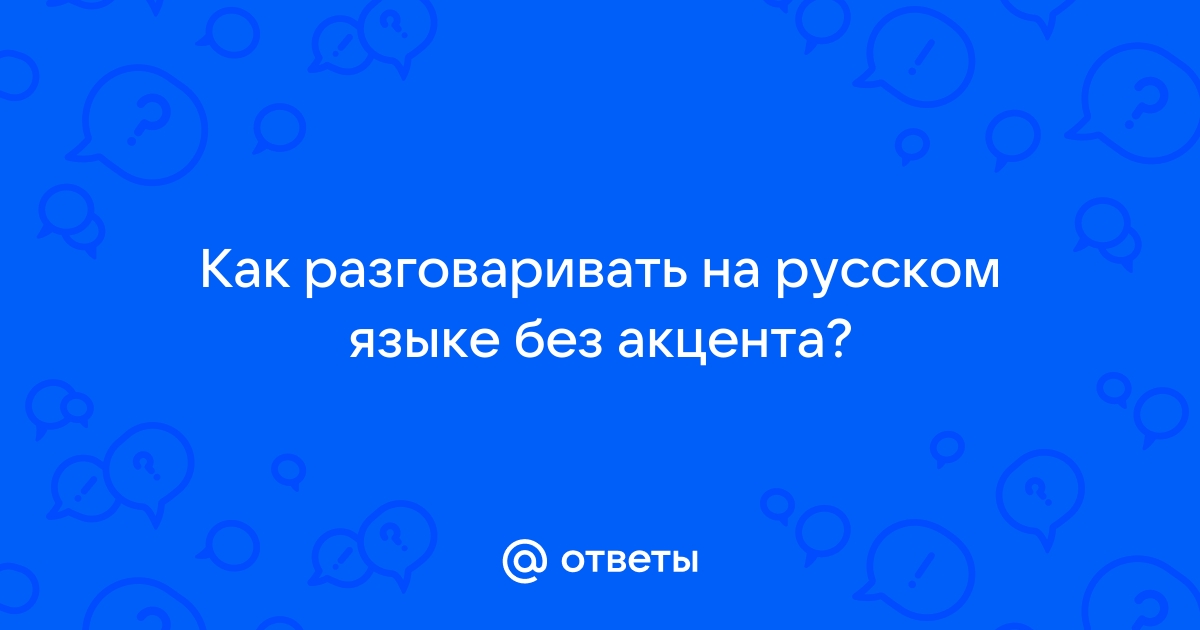 Ответы Mail.ru: Как разговаривать на русском языке без акцента?