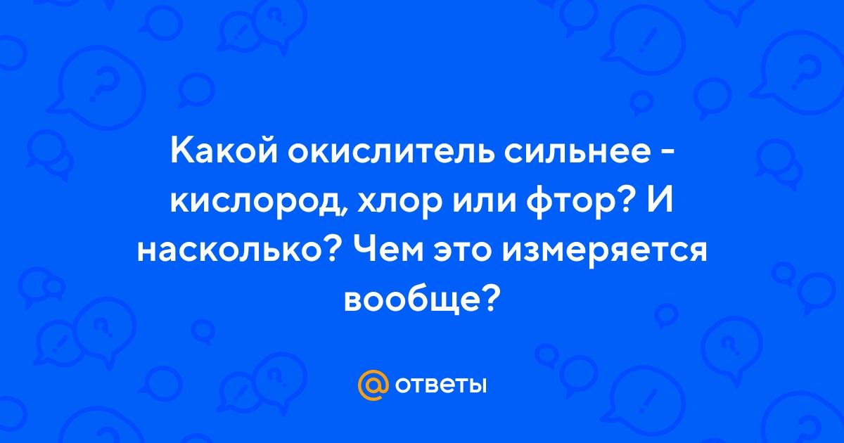 Ответы Mail.ru: Какой окислитель сильнее - кислород, хлор или фтор? И  насколько? Чем это измеряется вообще?
