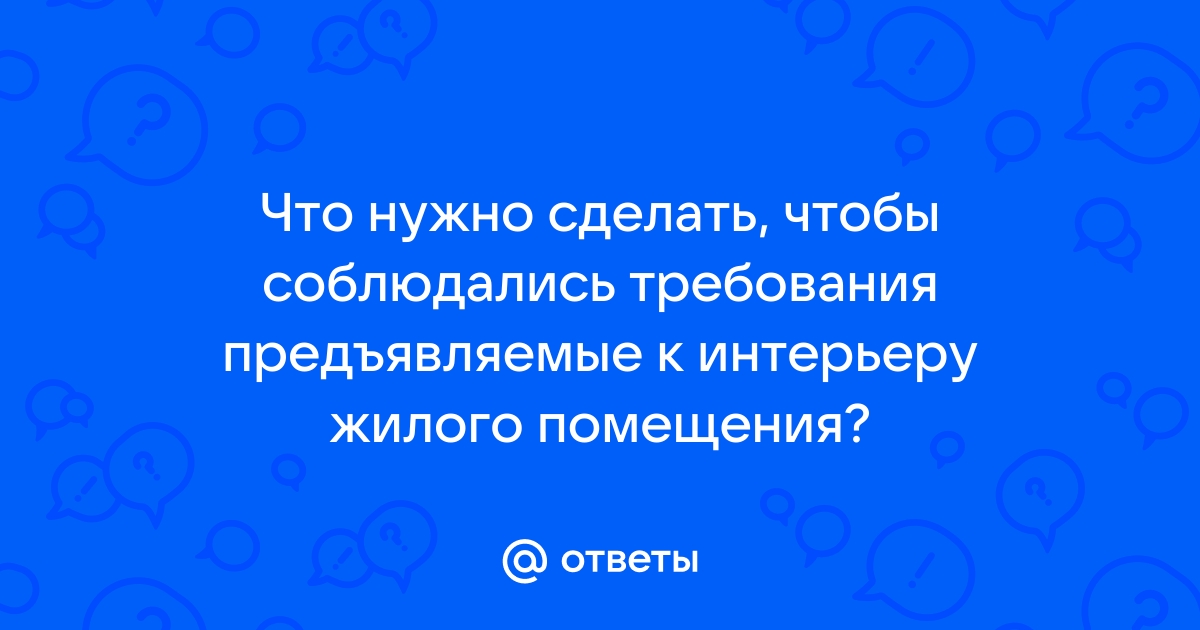 Что нужно сделать чтобы соблюдались требования предъявляемые к интерьеру жилого помещения