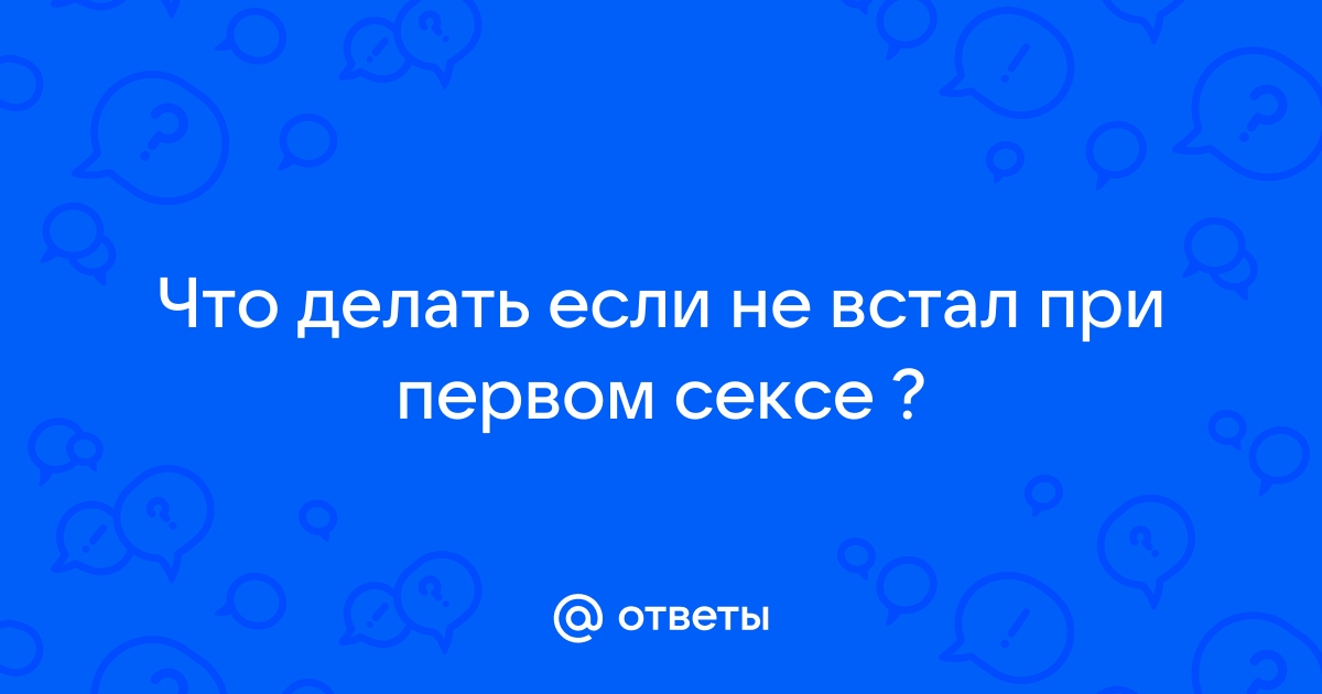 Почему не встал при первом сексе — 6 ответов сексолога на вопрос № | СпросиВрача