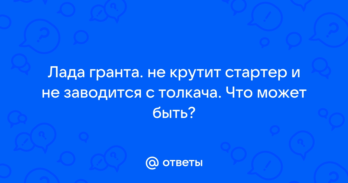 Почему Лада Гранта не заводится и не крутит стартер: что делать