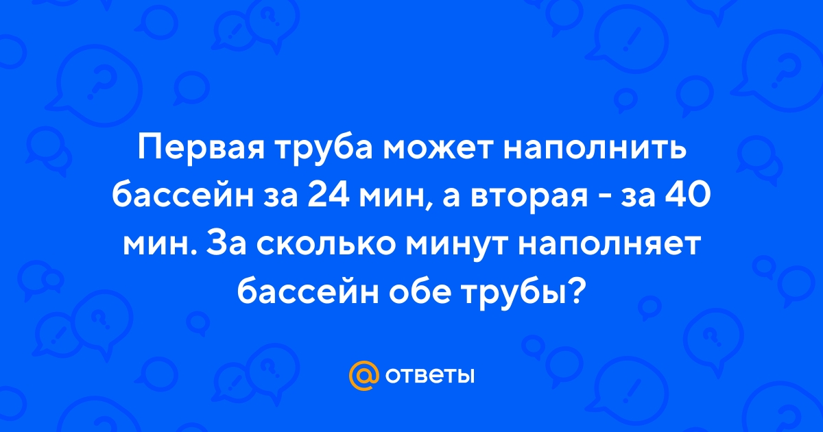 Ответы Mail.ru: Первая труба может наполнить бассейн за 24 мин, а вторая -  за 40 мин. За сколько минут наполняет бассейн обе трубы?