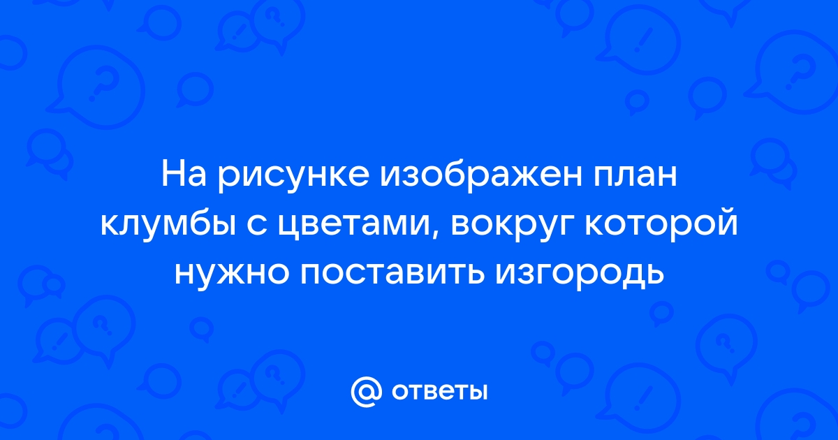 На рисунке изображен план клумбы с цветами вокруг которой нужно поставить изгородь