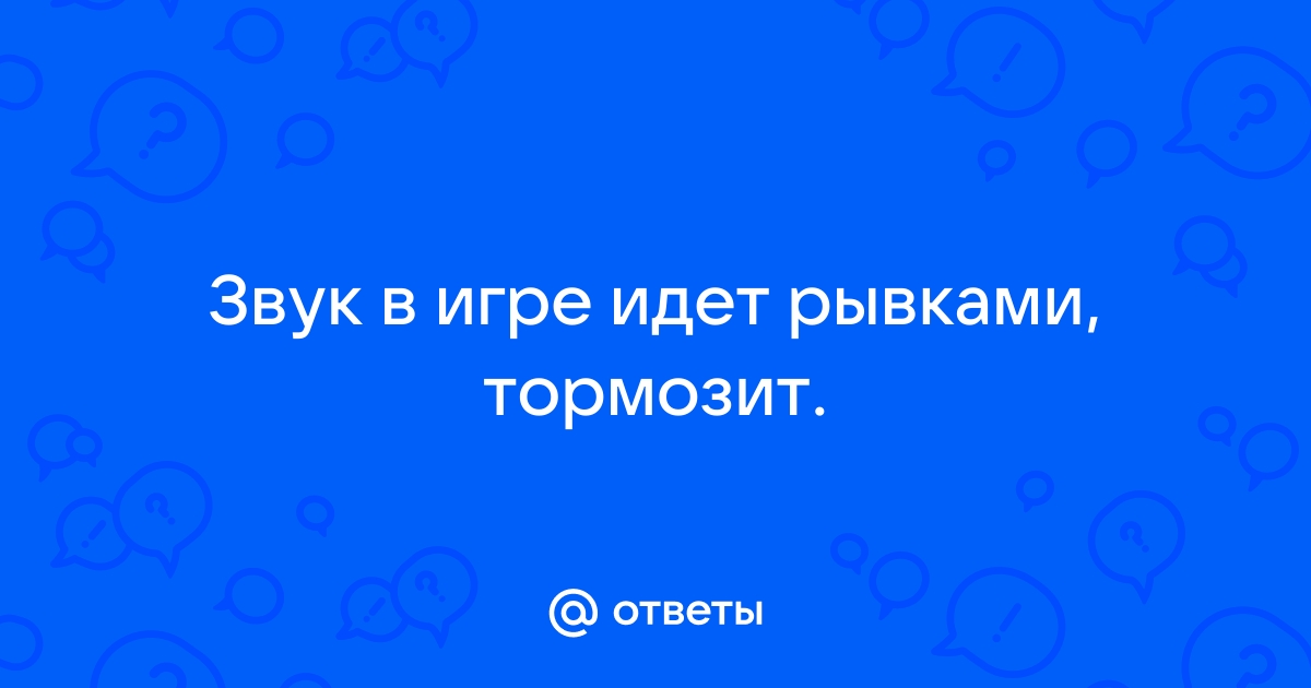 Ответы prazdniknvrs.ru: Звук в игре идет рывками, тормозит.