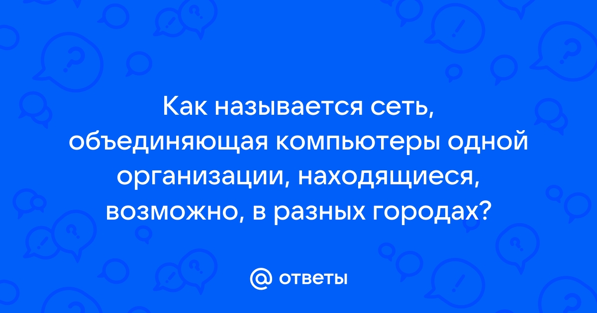 Как называется сеть объединяющая компьютеры одной фирмы возможно в разных городах