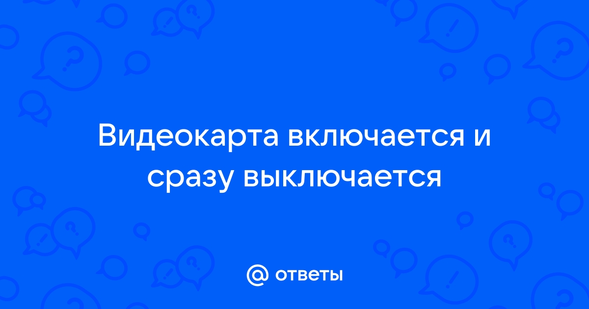 Видеокарта включается и сразу выключается