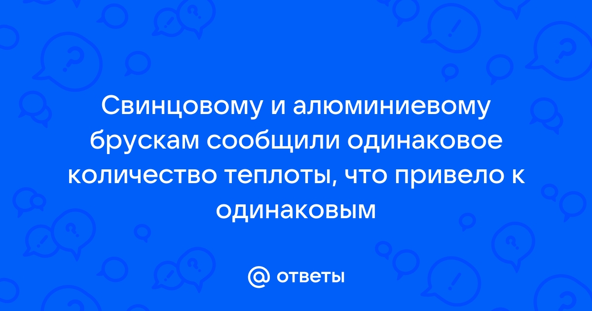 Ответы Mail.ru Свинцовому и алюминиевому брускам сообщили одинаковое количество теплоты, что привело к одинаковым