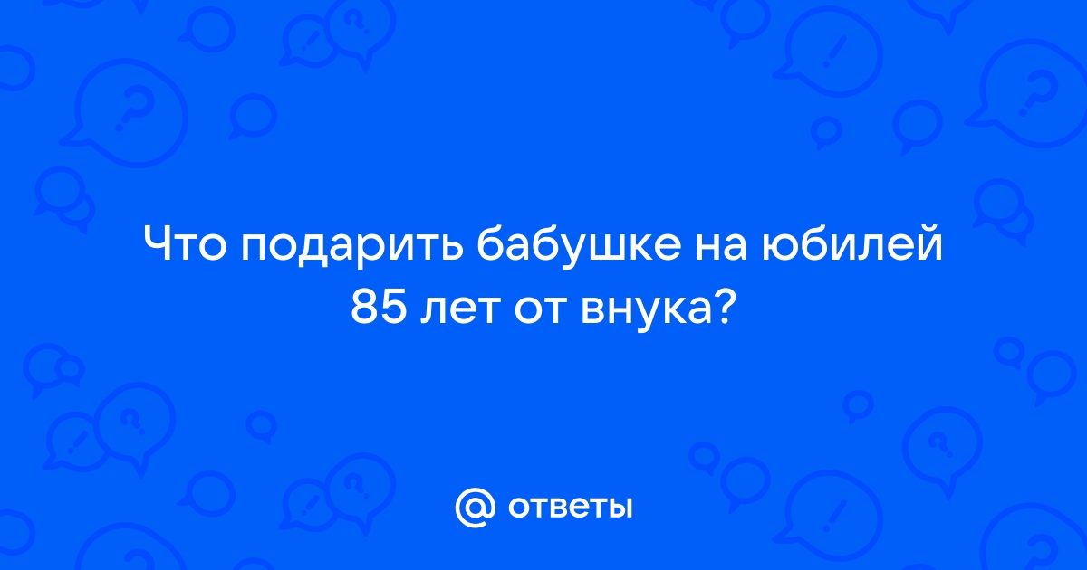 Что подарить бабушке на день рождения: полезные и трогательные подарки от внуков