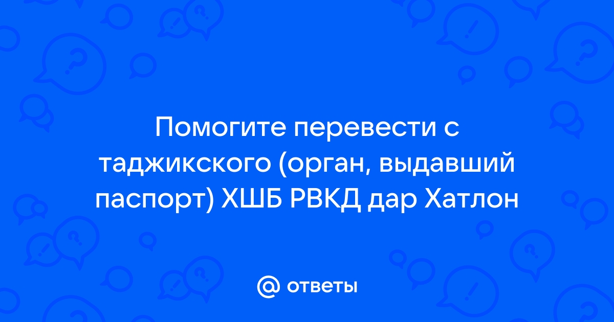 Ответы Mail.ru Помогите перевести с таджикского орган, выдавший паспорт ХШБ РВКД дар Хатлон