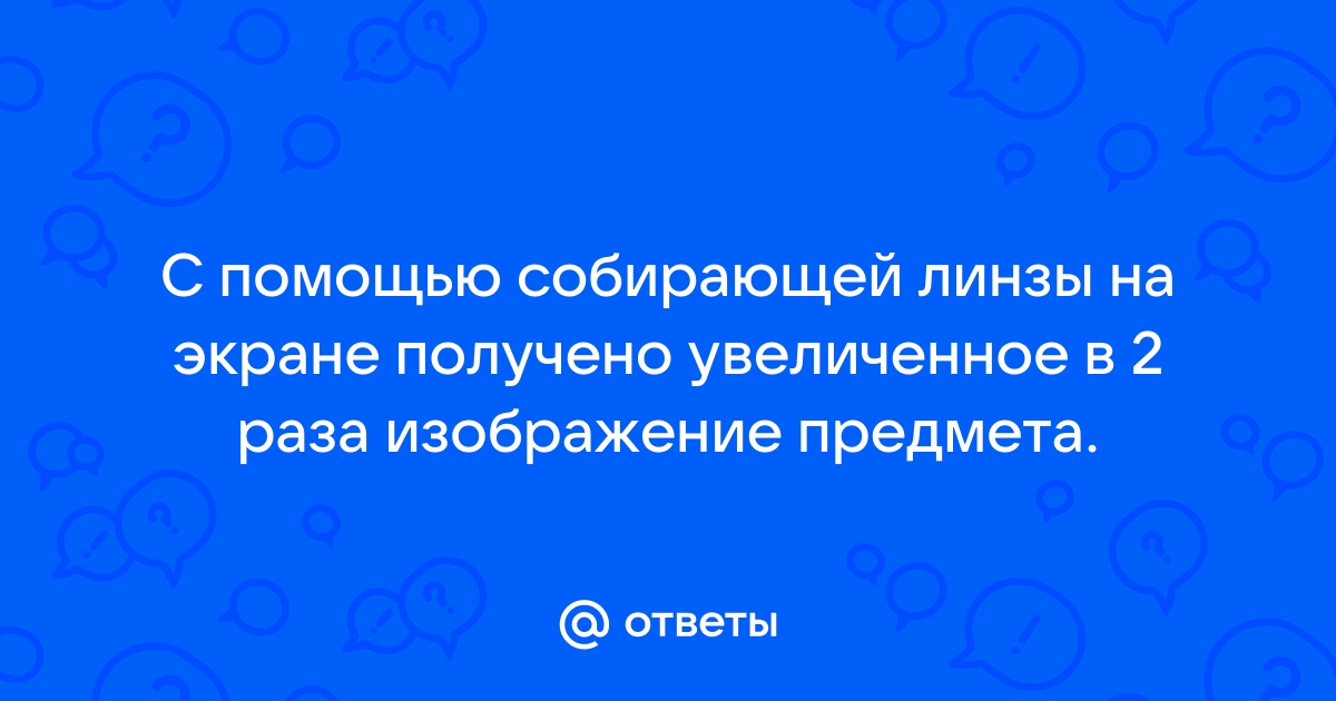 С помощью собирательной линзы на экране получено увеличенное в 2 раза изображение предмета