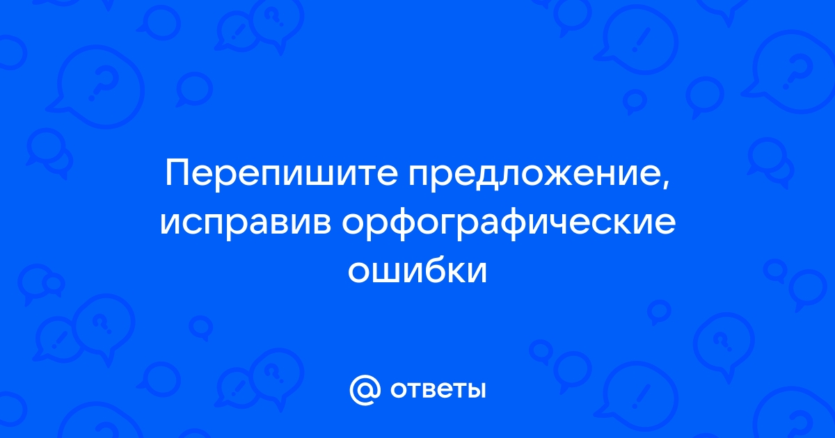 Перепишите предложение исправив орфографические ошибки