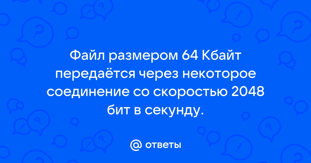 Файл размером 60 кбайт передается через некоторое соединение со скоростью 4096 бит в секунду