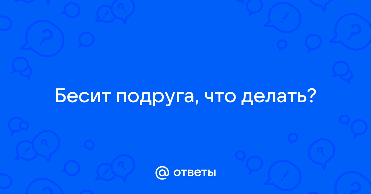 Когда подруга бесит и раздражает – что делать и как с этим бороться?