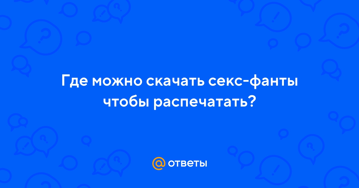 Ответы optnp.ru: Где можно скачать секс-фанты чтобы распечатать?