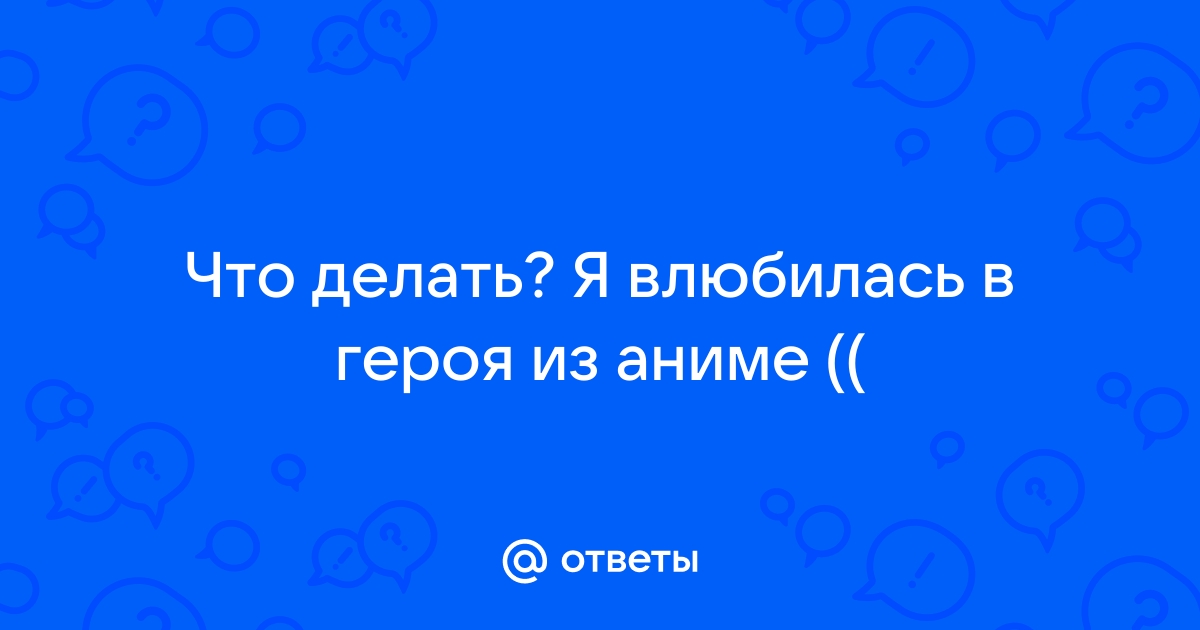 Что делать, если влюбился в аниме персонажа?