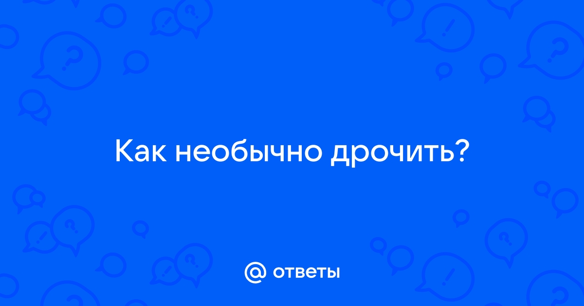 Как правильно дрочить? Методы мужской мастурбации для качественного оргазма