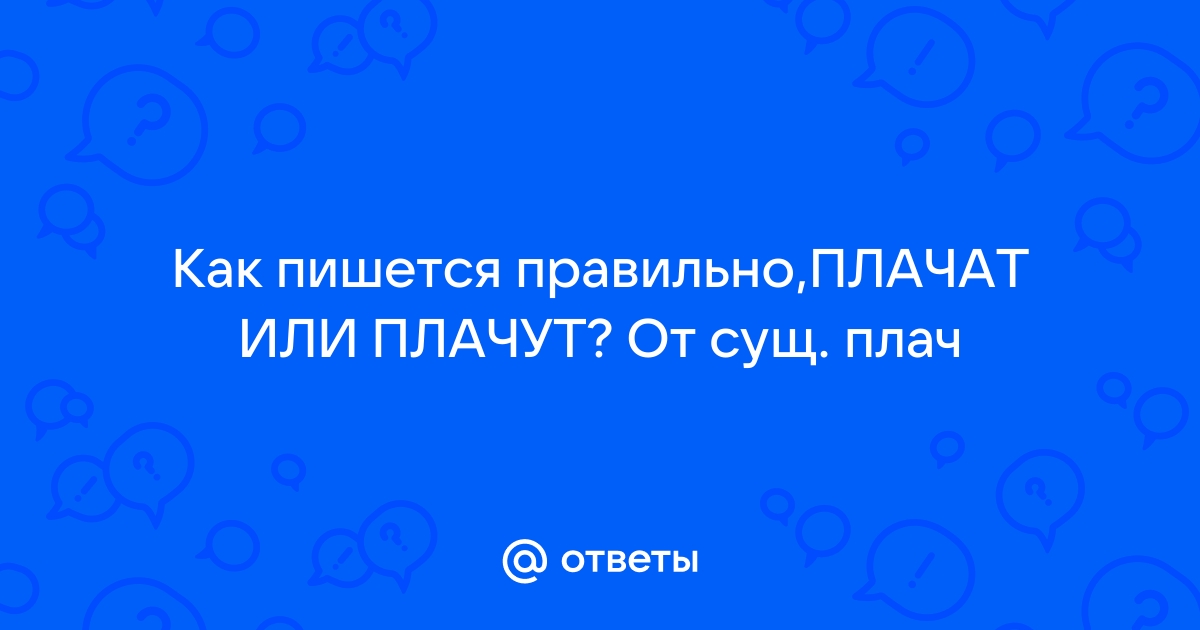 Как правильно писать плачут или плачат