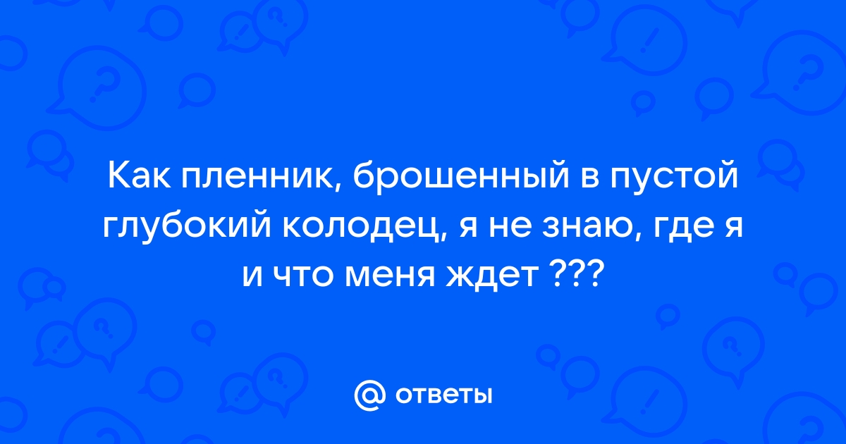 Как пленник брошенный в пустой глубокий колодец