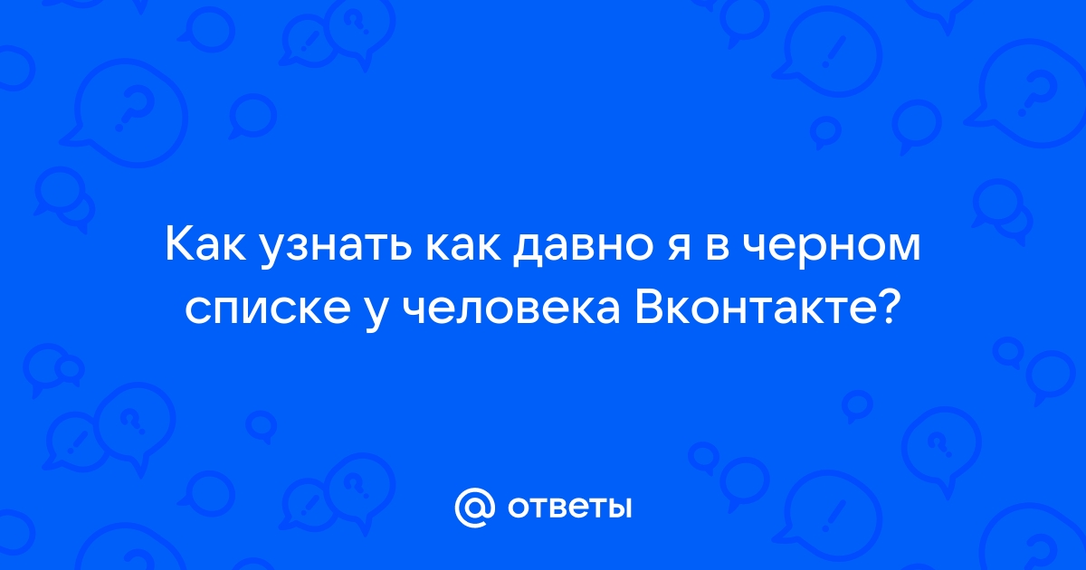 Ответы Mail.ru: Как узнать как давно я в черном списке у человека Вконтакте?